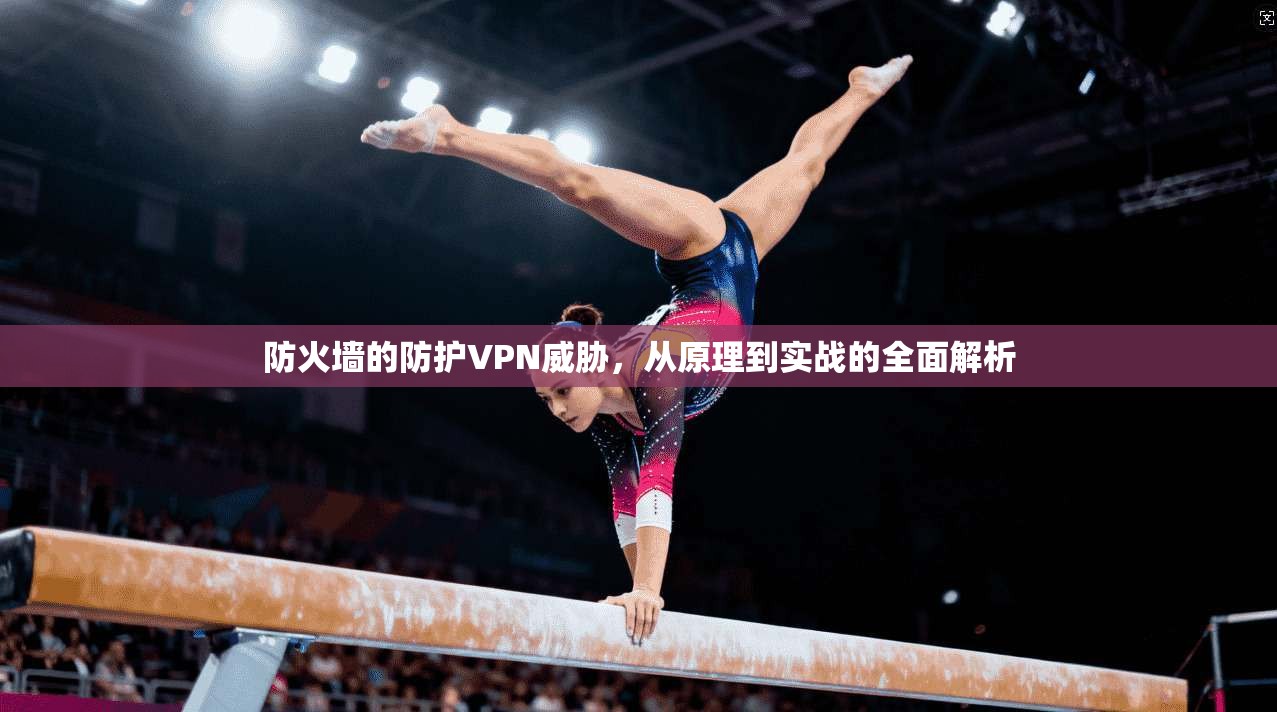 防火墙的防护VPN威胁，从原理到实战的全面解析