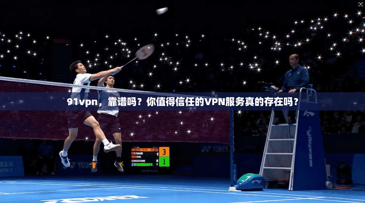91vpn，靠谱吗？你值得信任的VPN服务真的存在吗？