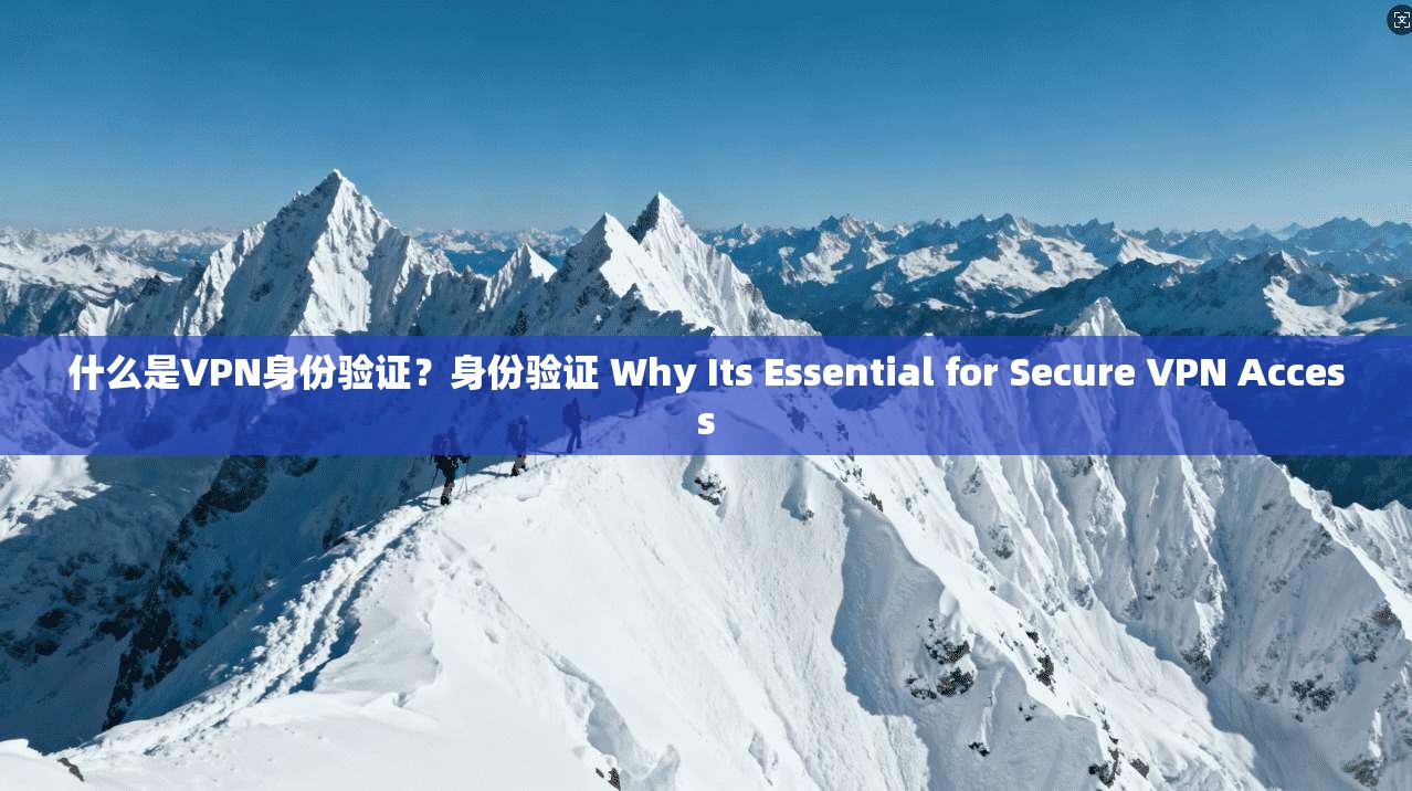 什么是VPN身份验证？身份验证 Why Its Essential for Secure VPN Access