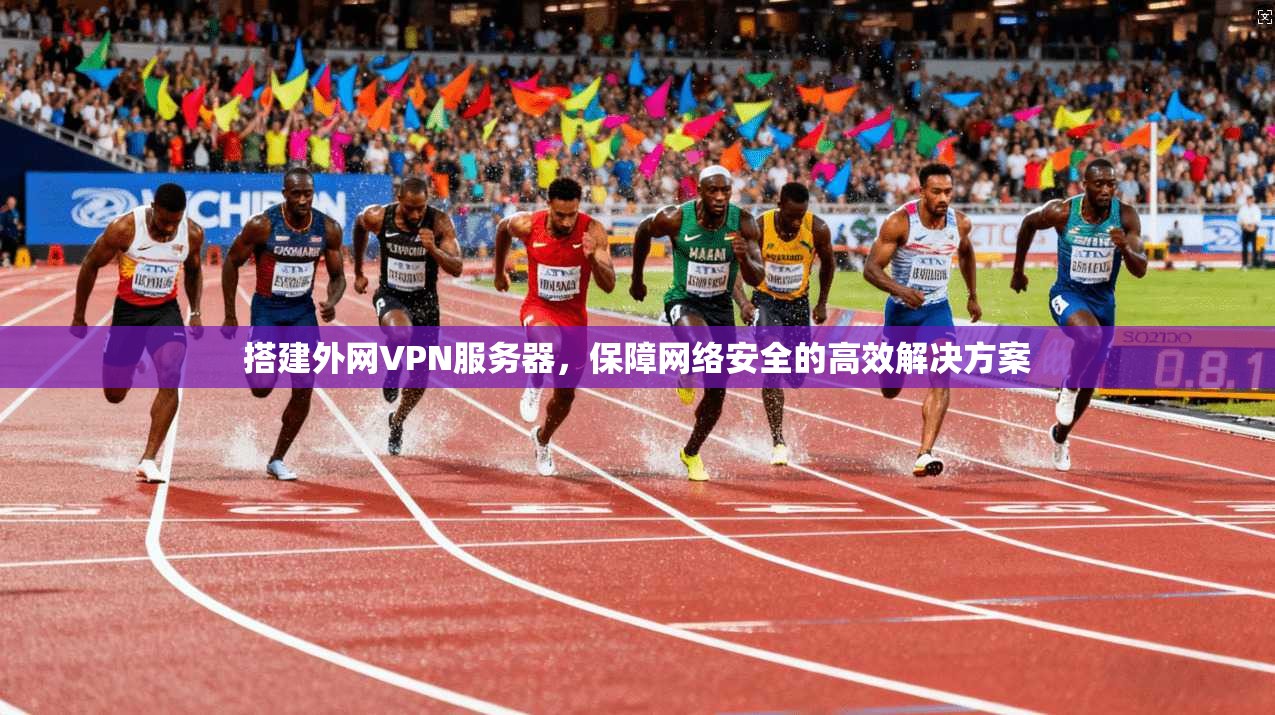 搭建外网VPN服务器，保障网络安全的高效解决方案