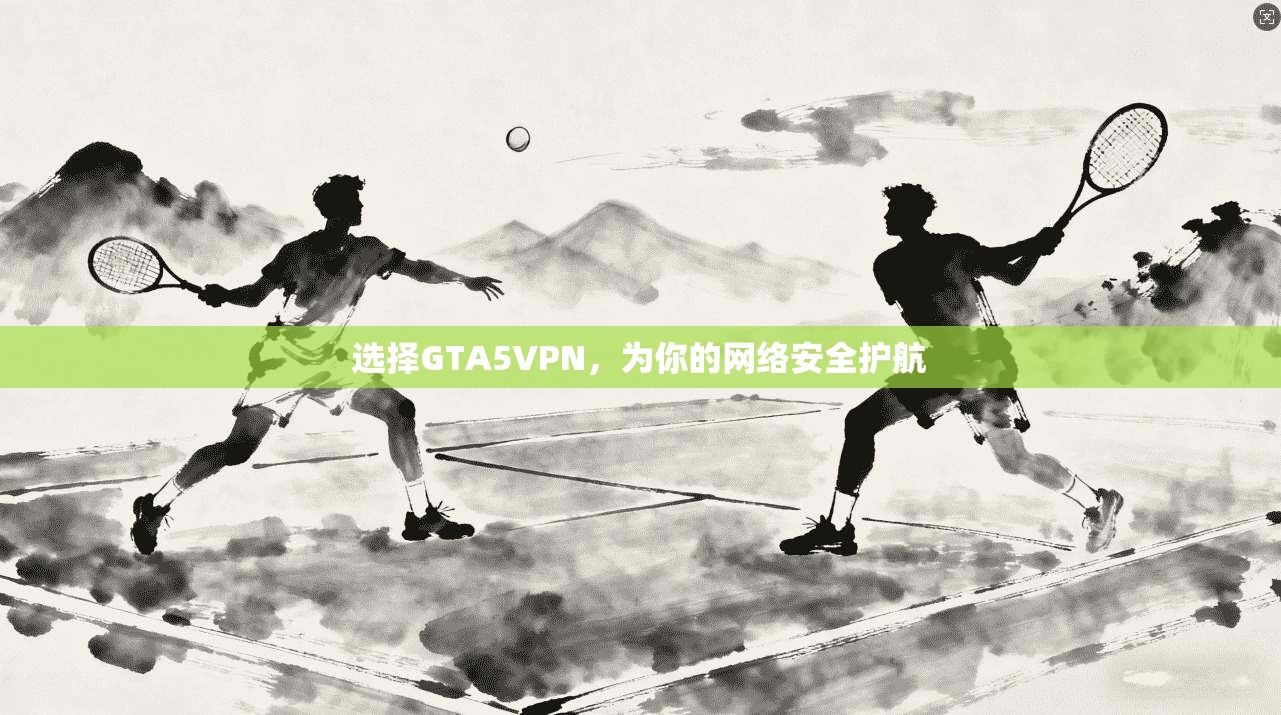 选择GTA5VPN，为你的网络安全护航