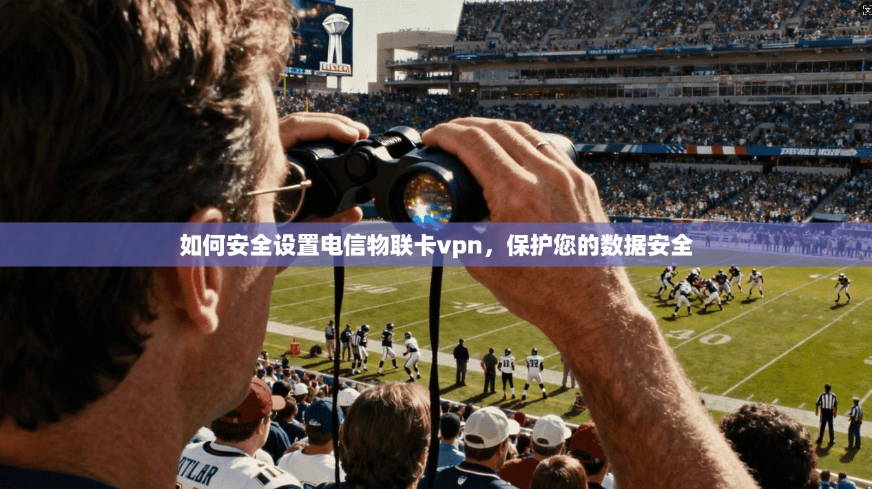 如何安全设置电信物联卡vpn，保护您的数据安全