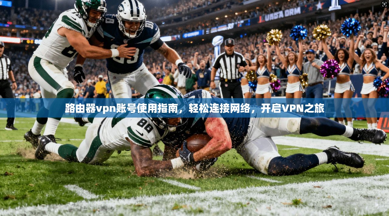 路由器vpn账号使用指南，轻松连接网络，开启VPN之旅