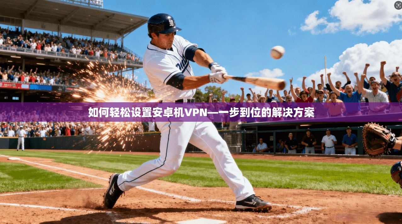 如何轻松设置安卓机VPN—一步到位的解决方案