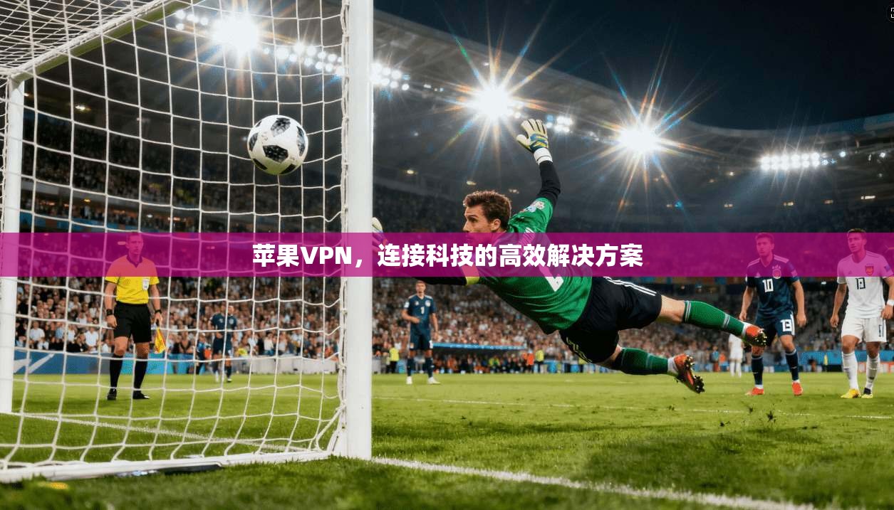 苹果VPN，连接科技的高效解决方案
