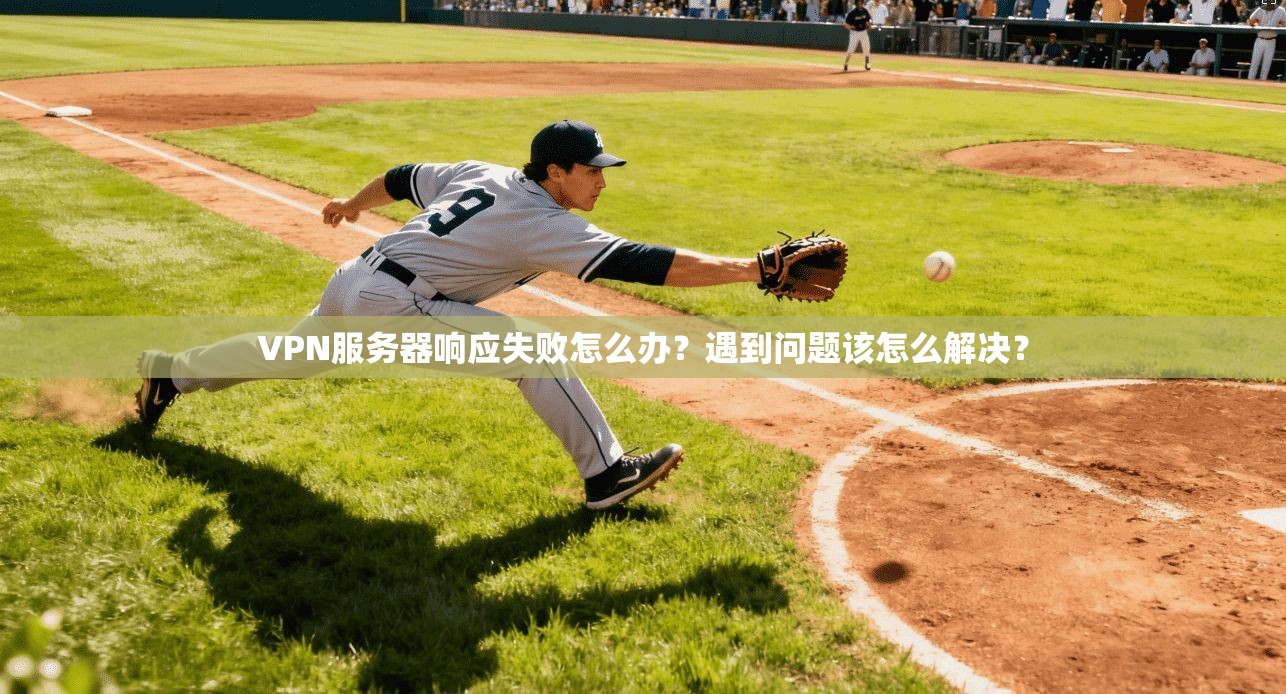 VPN服务器响应失败怎么办？遇到问题该怎么解决？