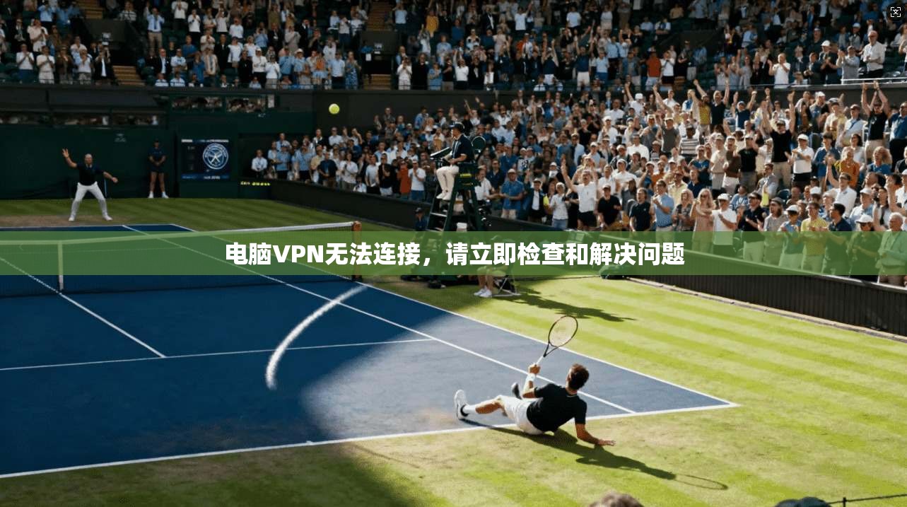 电脑VPN无法连接，请立即检查和解决问题