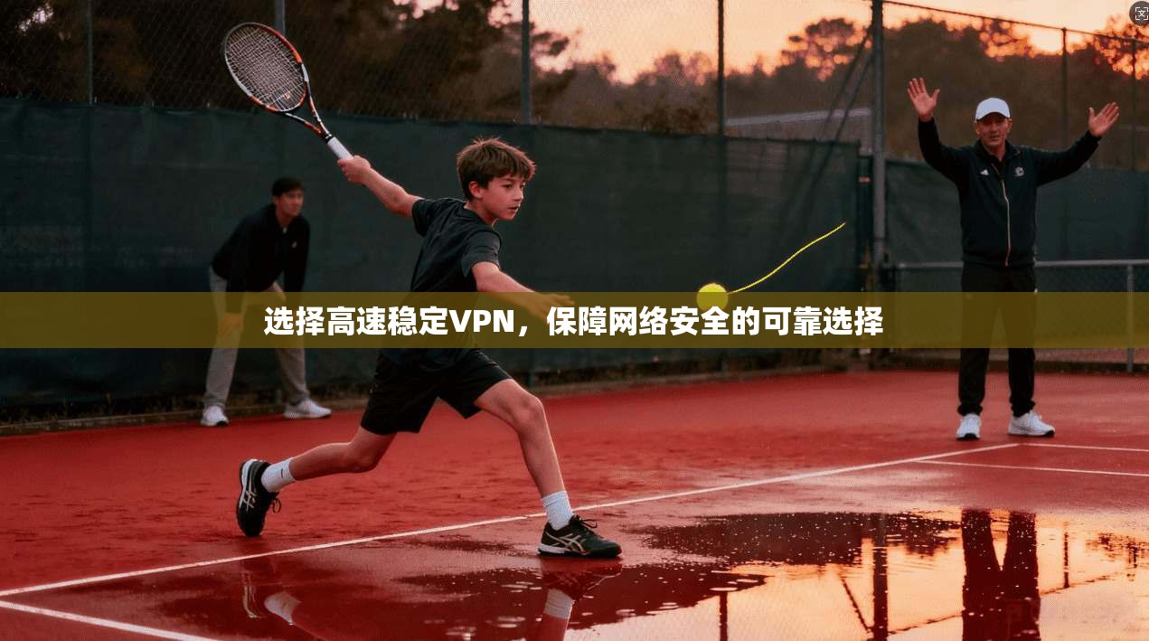 选择高速稳定VPN，保障网络安全的可靠选择