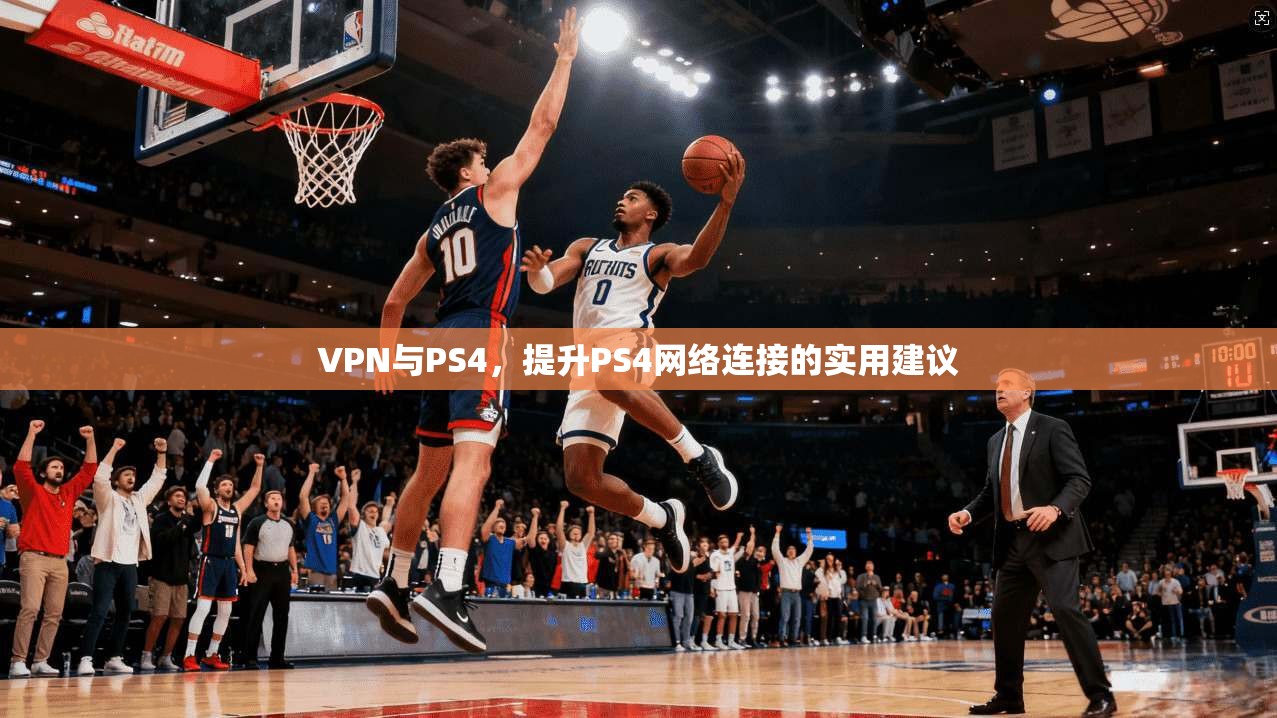 VPN与PS4，提升PS4网络连接的实用建议