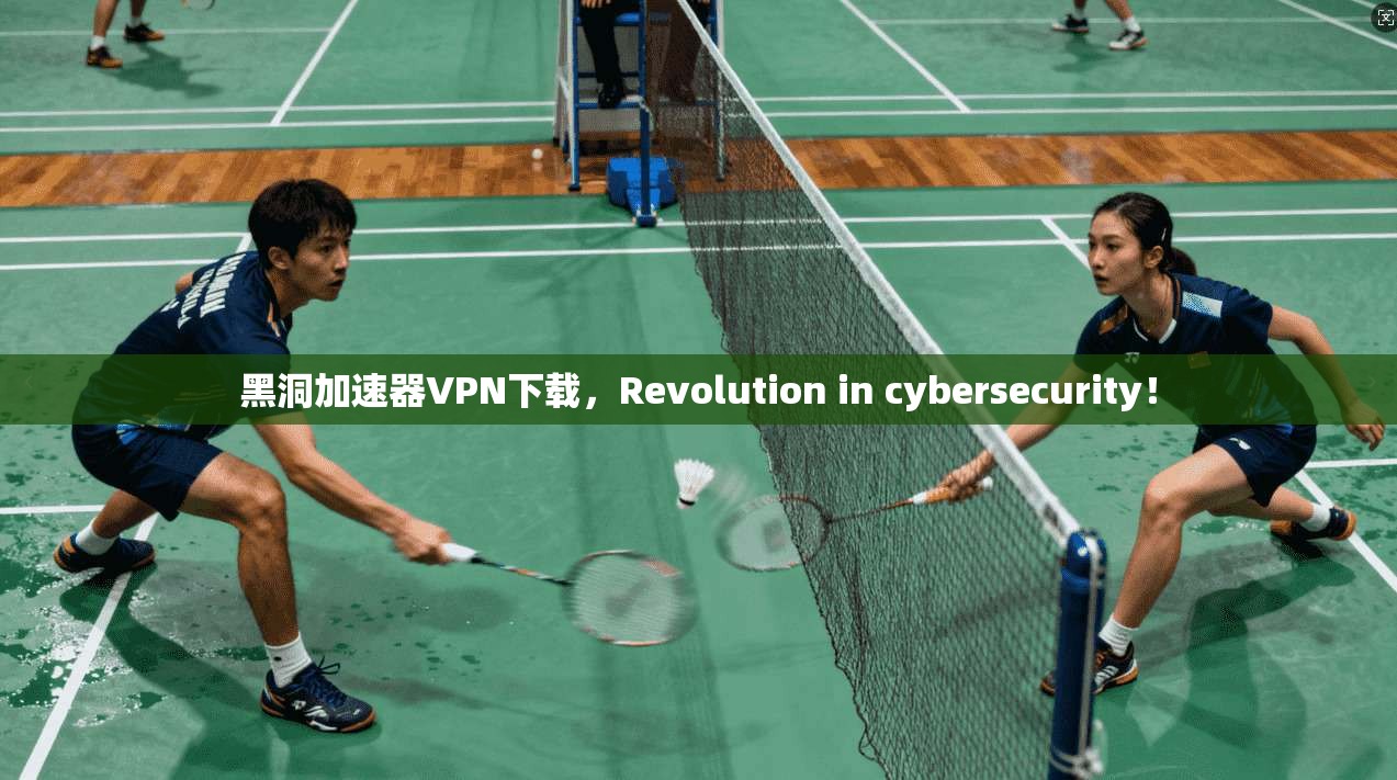 黑洞加速器VPN下载，Revolution in cybersecurity！