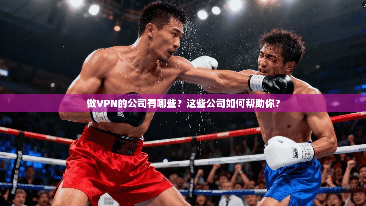 做VPN的公司有哪些？这些公司如何帮助你？