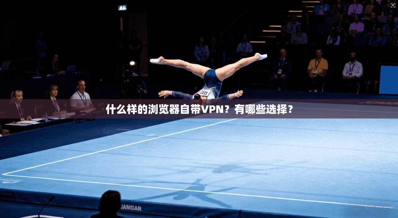 什么样的浏览器自带VPN?有哪些选择?