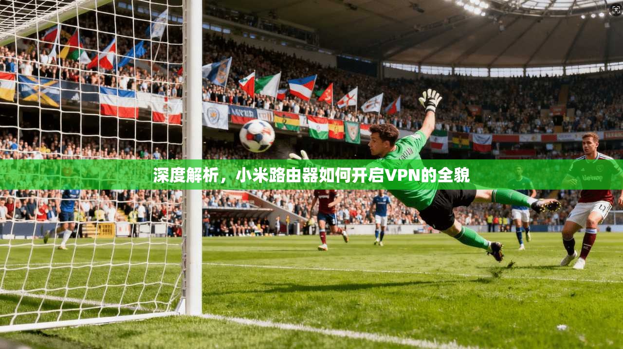 深度解析，小米路由器如何开启VPN的全貌