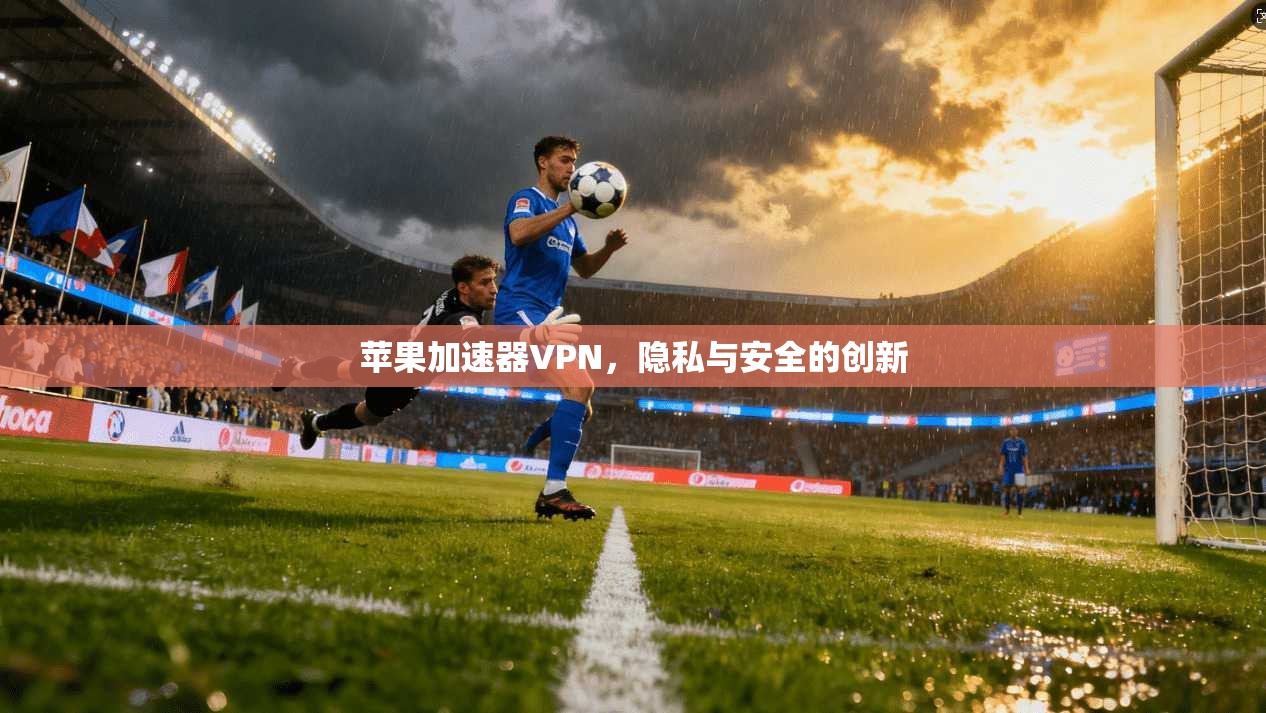苹果加速器VPN，隐私与安全的创新