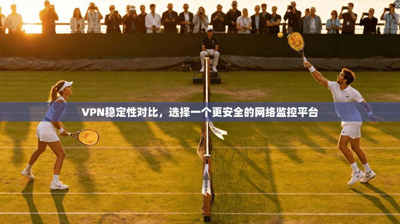 VPN稳定性对比，选择一个更安全的网络监控平台