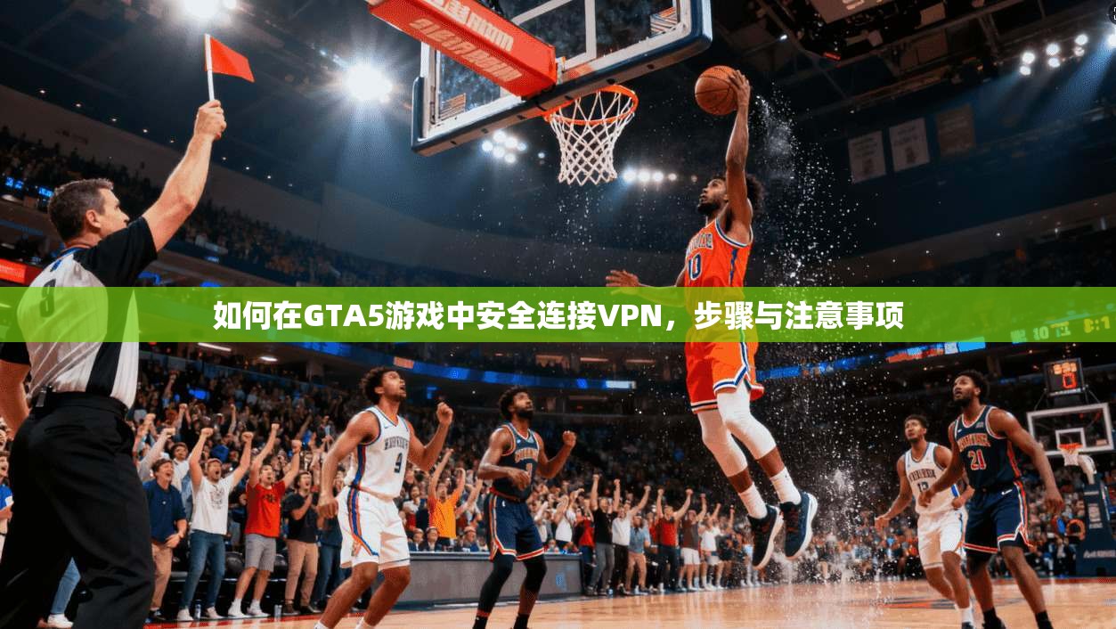 如何在GTA5游戏中安全连接VPN，步骤与注意事项