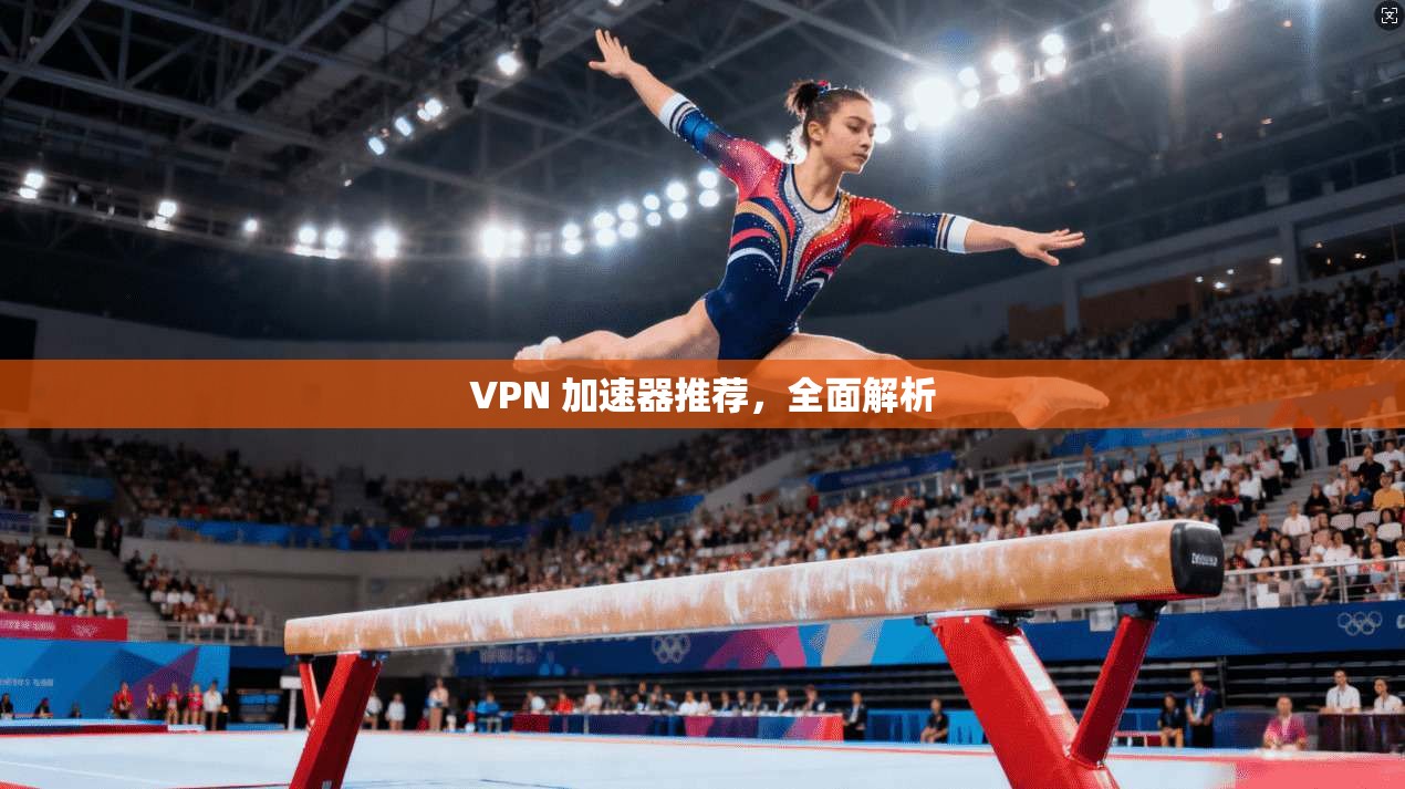 VPN 加速器推荐，全面解析
