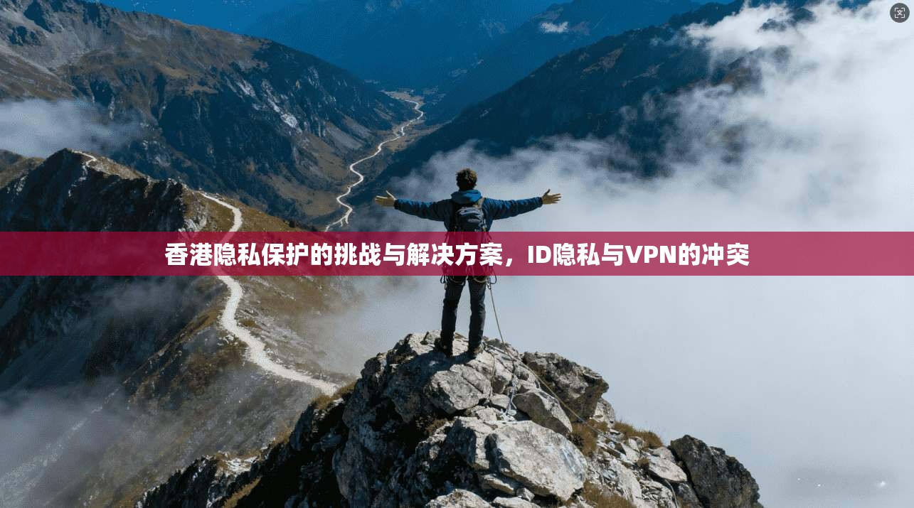 香港隐私保护的挑战与解决方案，ID隐私与VPN的冲突