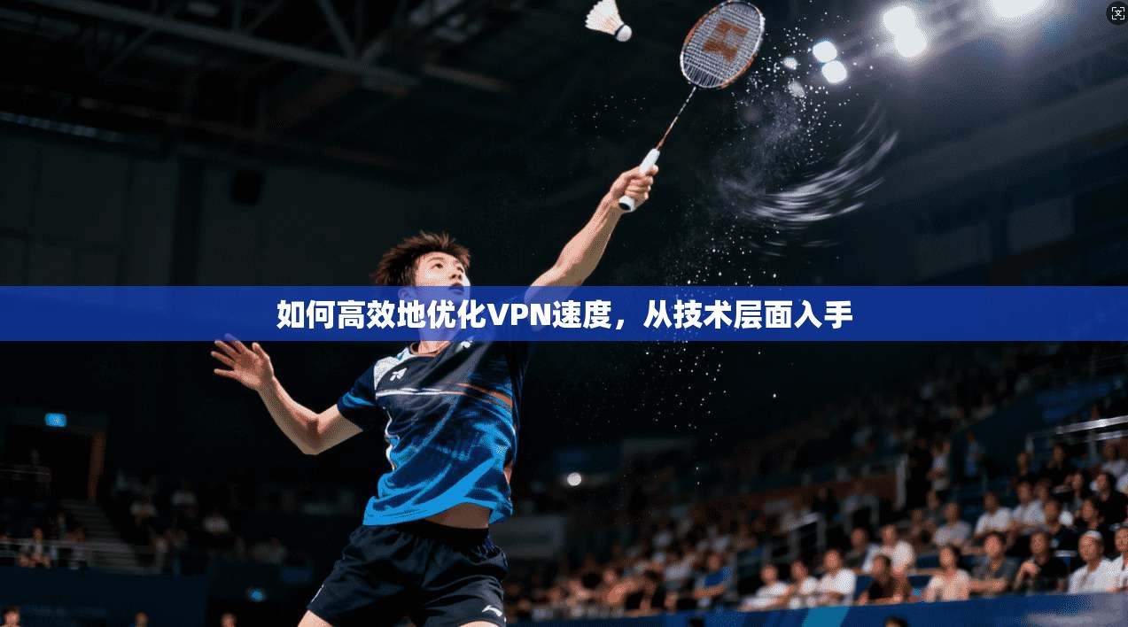 如何高效地优化VPN速度，从技术层面入手