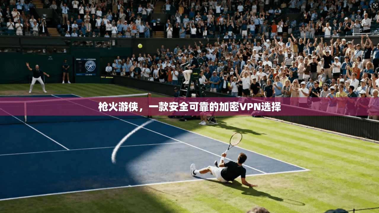 枪火游侠,一款安全可靠的加密VPN选择