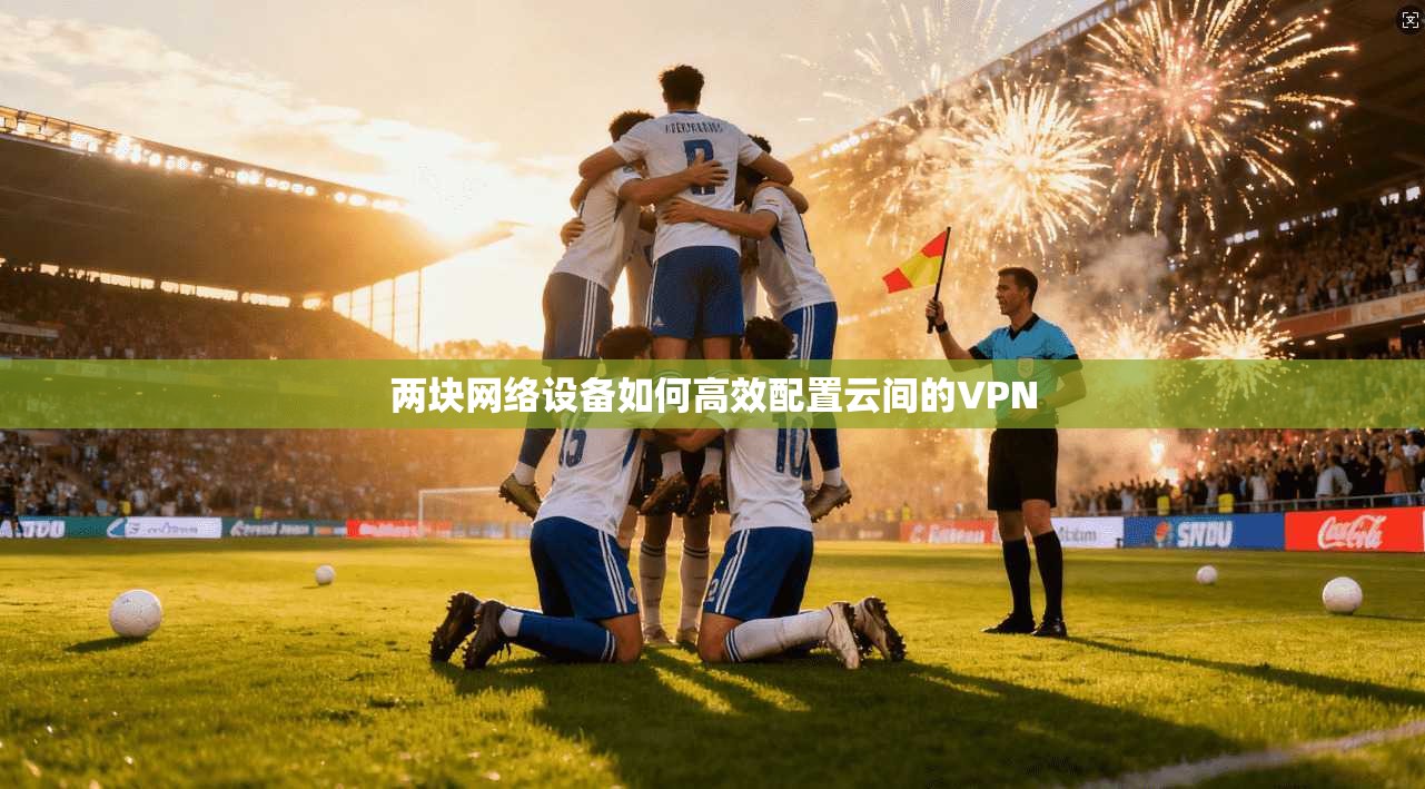 两块网络设备如何高效配置云间的VPN
