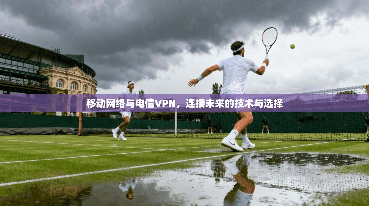 移动网络与电信VPN，连接未来的技术与选择