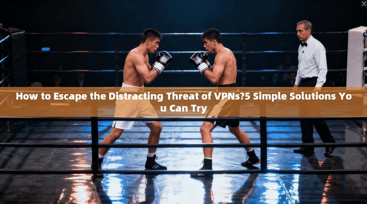 How to Escape the Distracting Threat of VPNs?5 Simple Solutions You Can Try
