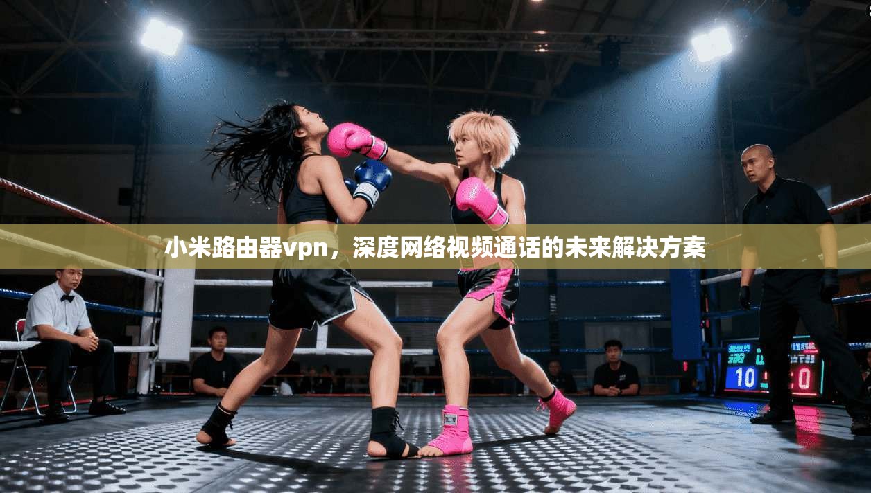 小米路由器vpn，深度网络视频通话的未来解决方案