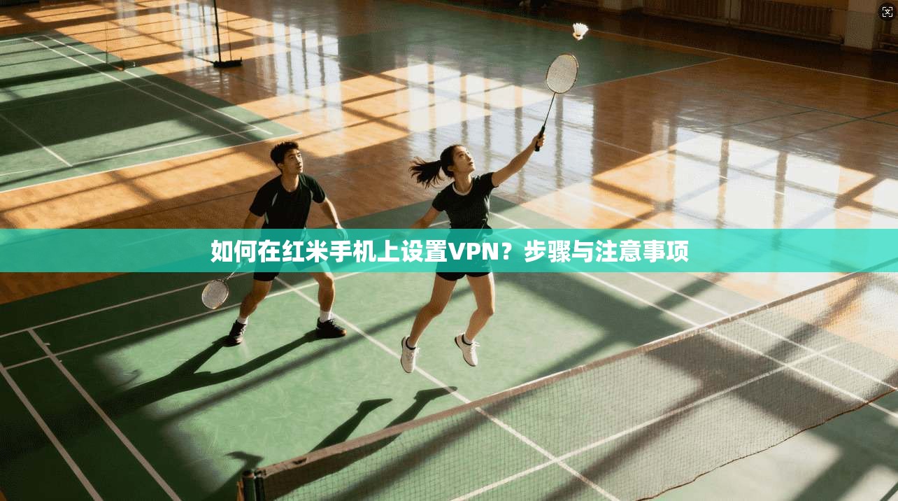 如何在红米手机上设置VPN？步骤与注意事项