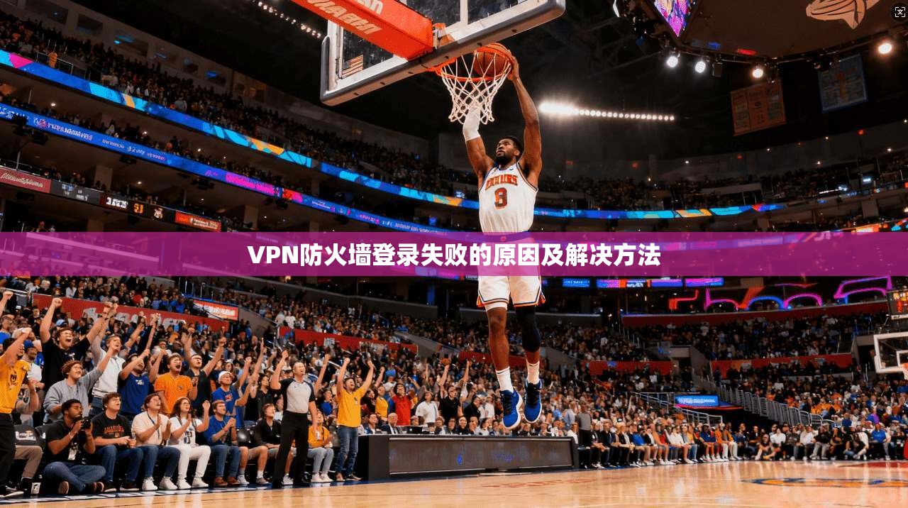 VPN防火墙登录失败的原因及解决方法