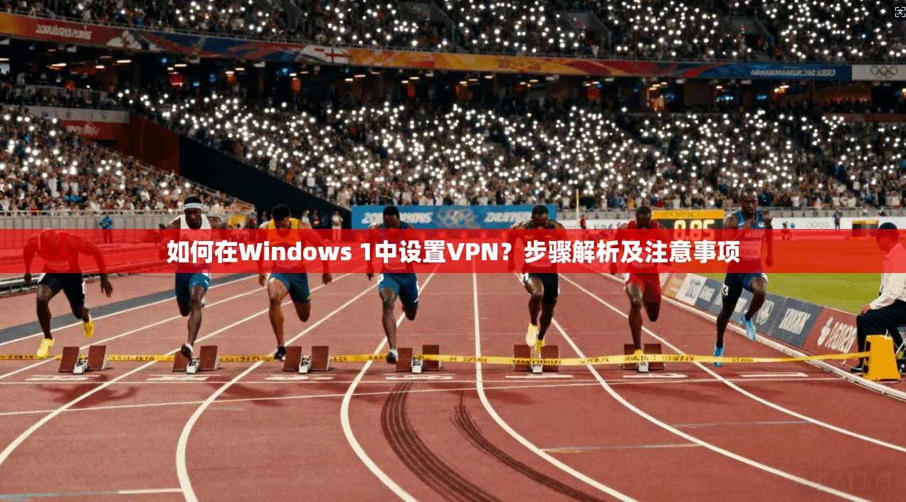 如何在Windows 1中设置VPN？步骤解析及注意事项
