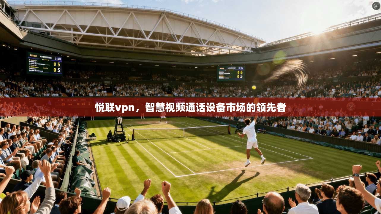 悦联vpn，智慧视频通话设备市场的领先者
