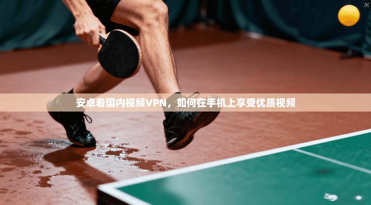 安卓看国内视频VPN，如何在手机上享受优质视频  第1张