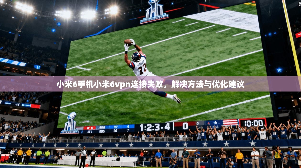 小米6手机小米6vpn连接失败，解决方法与优化建议