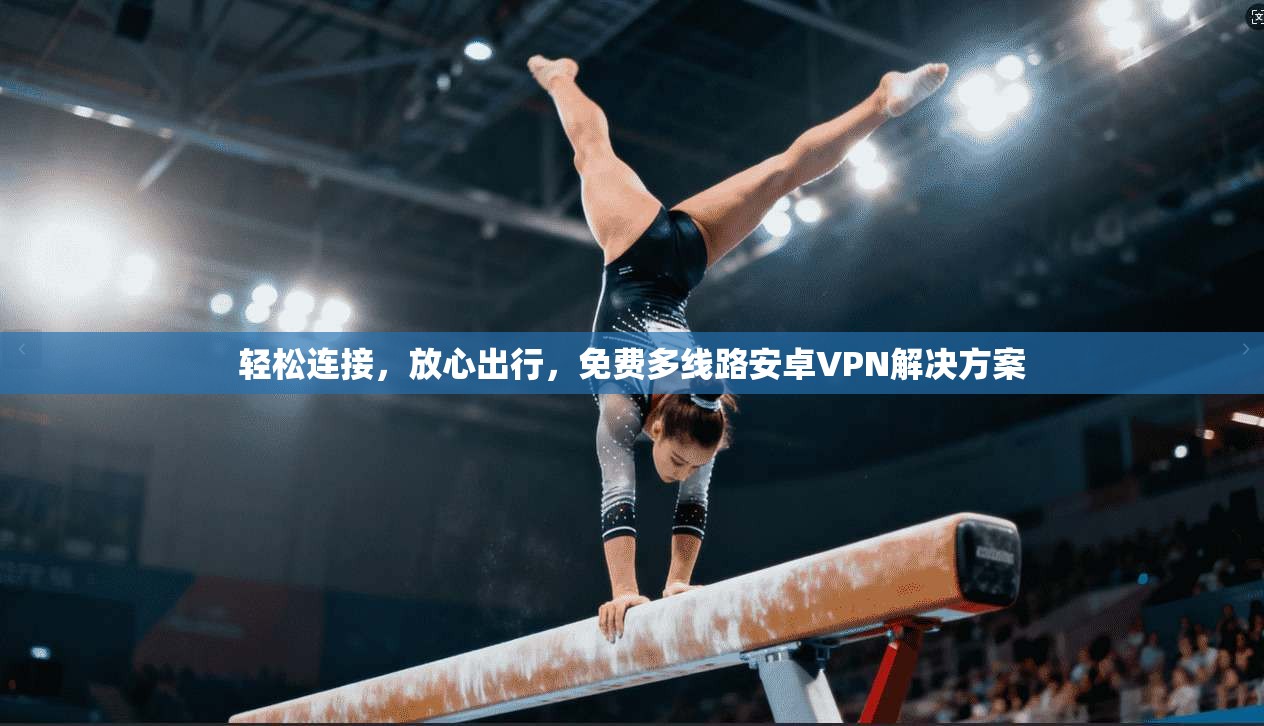 轻松连接，放心出行，免费多线路安卓VPN解决方案