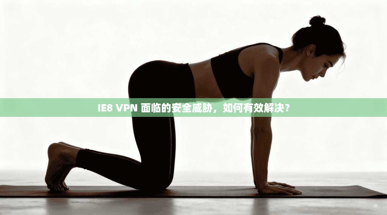 IE8 VPN 面临的安全威胁，如何有效解决？