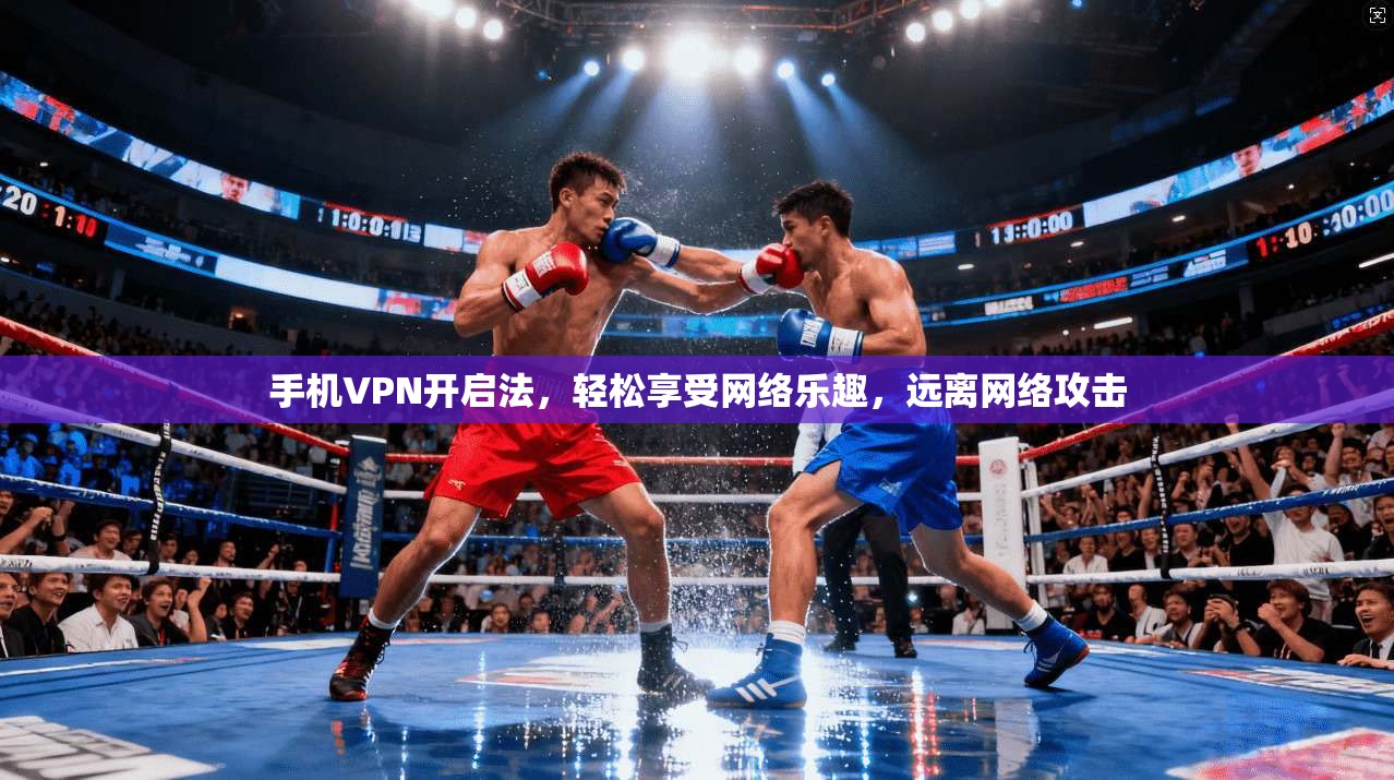 手机VPN开启法，轻松享受网络乐趣，远离网络攻击