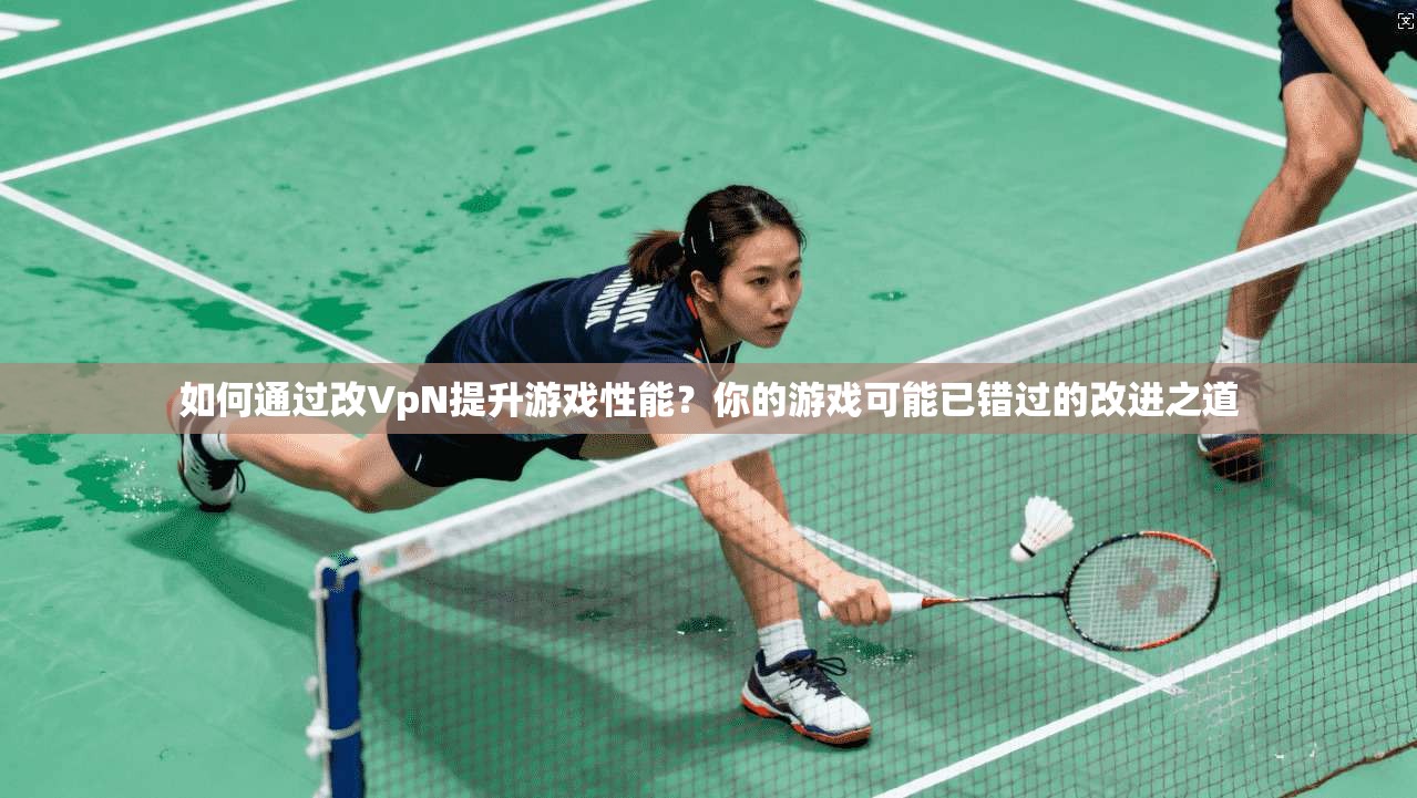 如何通过改VpN提升游戏性能？你的游戏可能已错过的改进之道