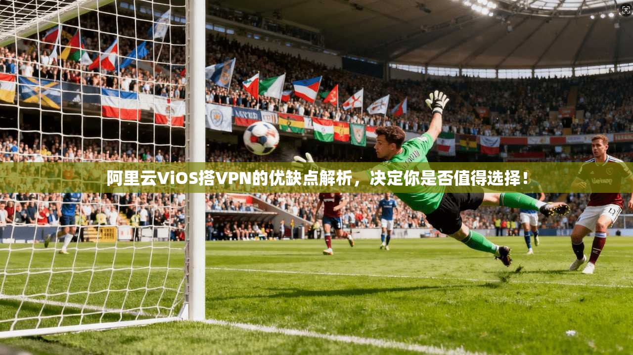 阿里云ViOS搭VPN的优缺点解析，决定你是否值得选择！
