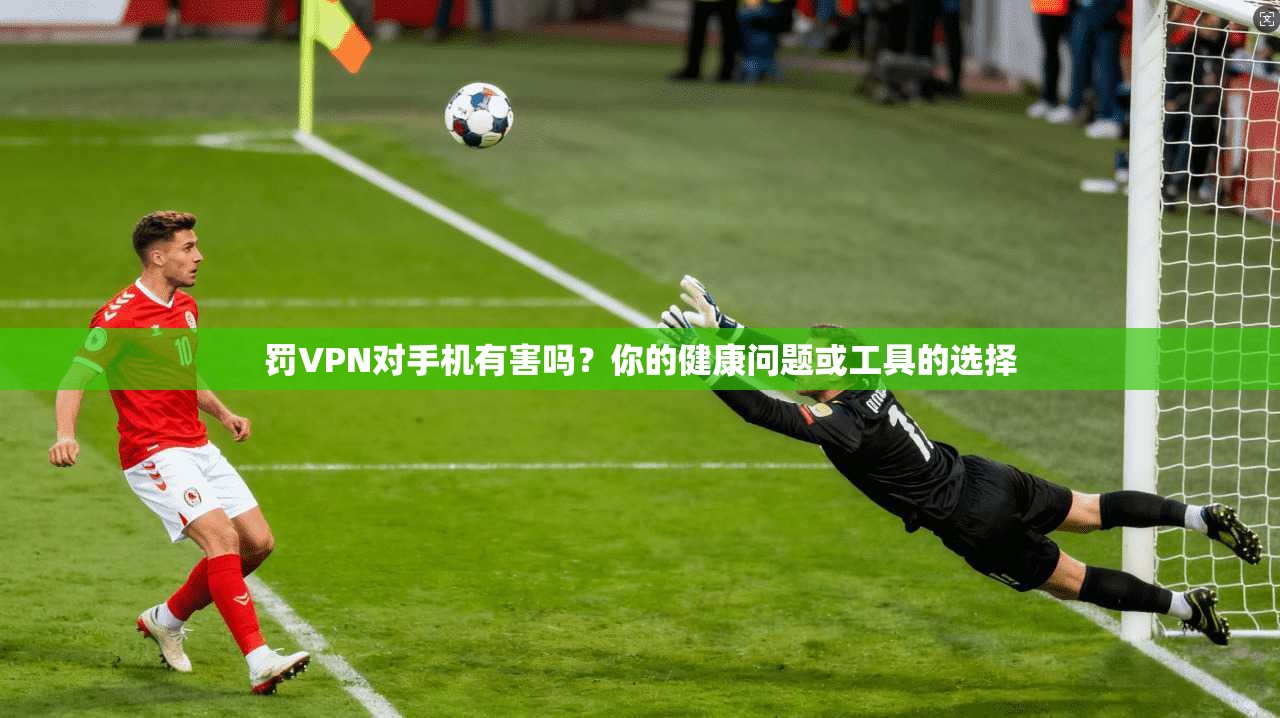 罚VPN对手机有害吗？你的健康问题或工具的选择