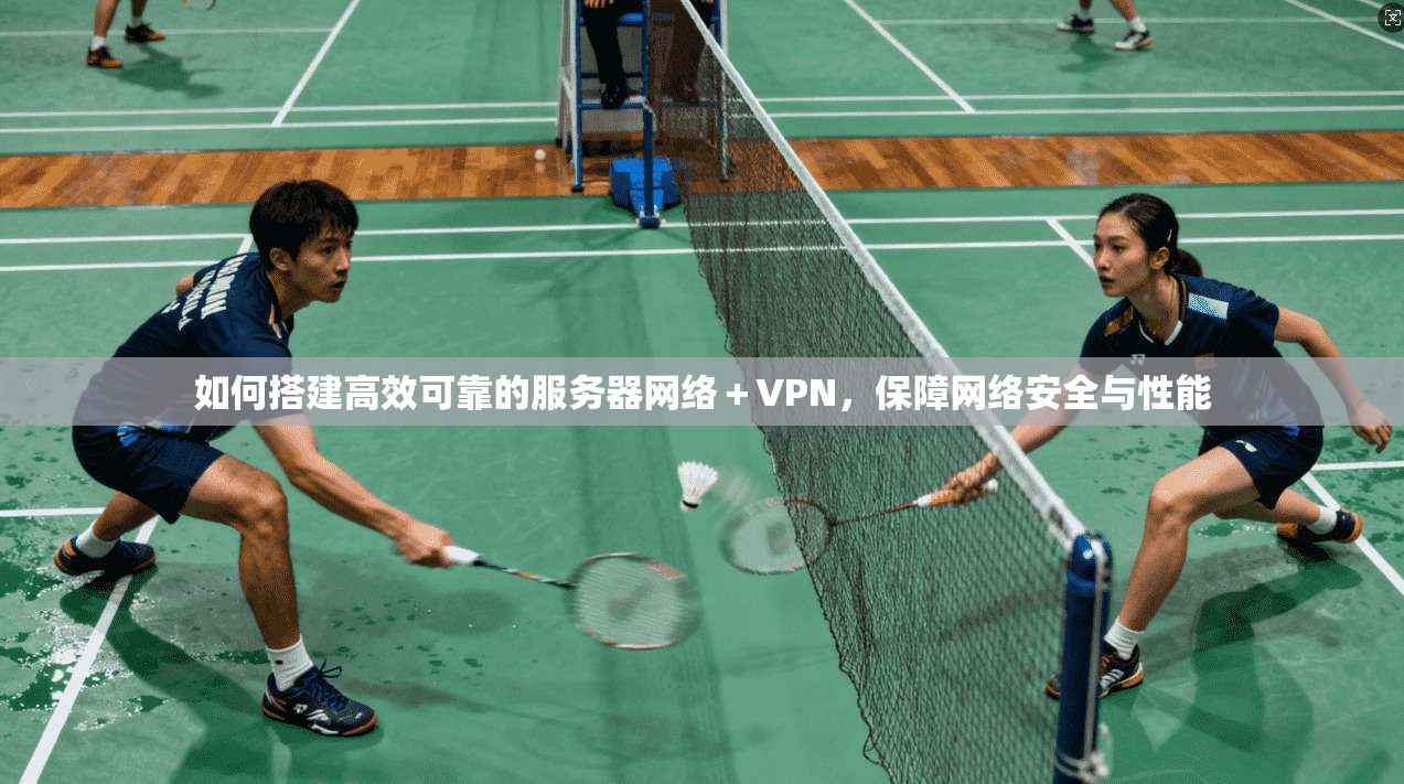如何搭建高效可靠的服务器网络+VPN,保障网络安全与性能