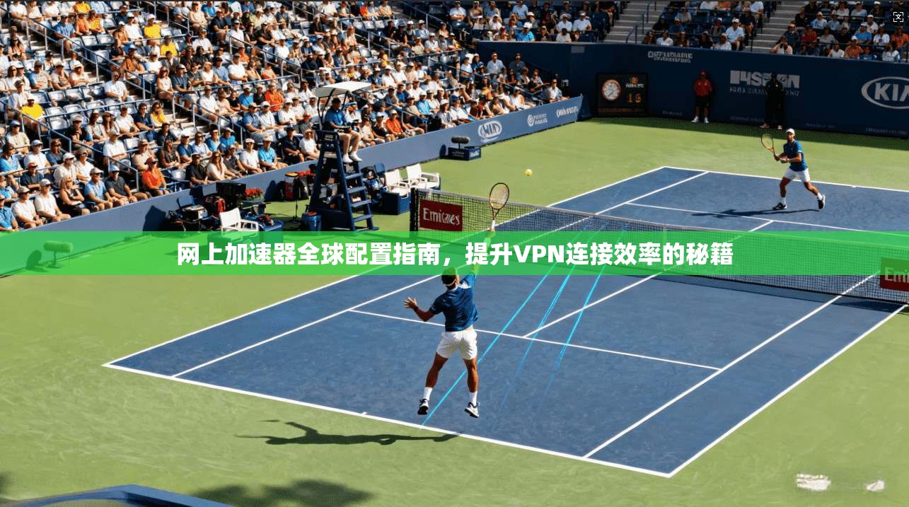 网上加速器全球配置指南，提升VPN连接效率的秘籍