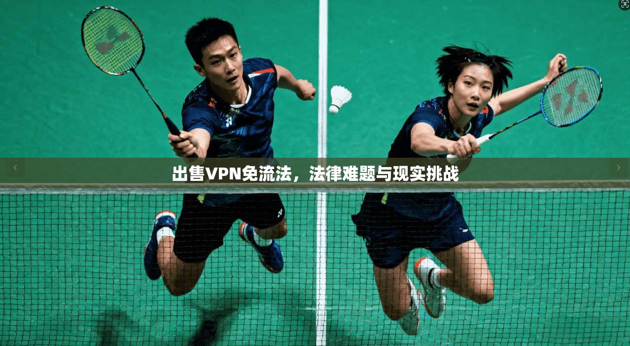 出售VPN免流法，法律难题与现实挑战