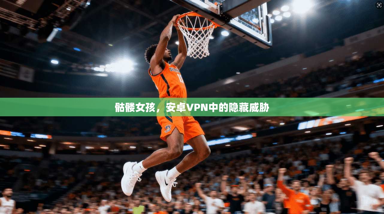 骷髅女孩，安卓VPN中的隐藏威胁