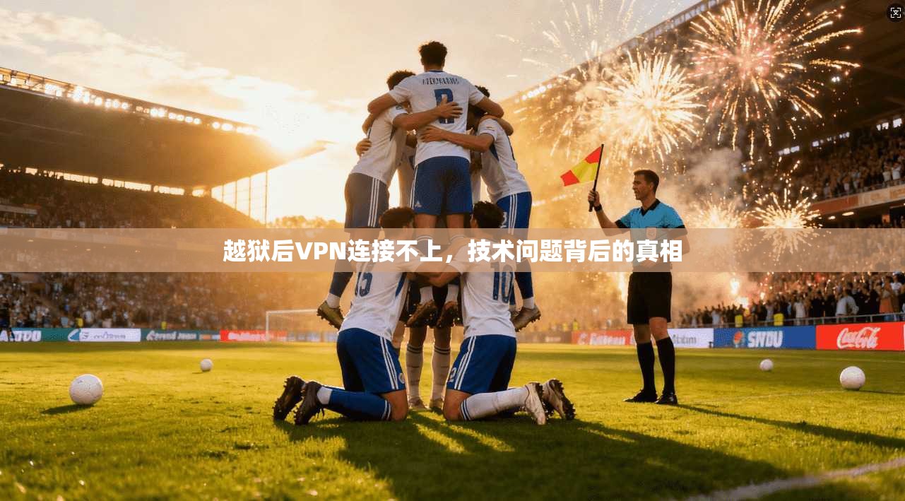 越狱后VPN连接不上，技术问题背后的真相