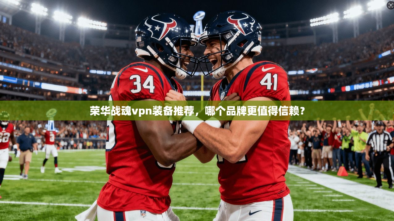 荣华战魂vpn装备推荐，哪个品牌更值得信赖？