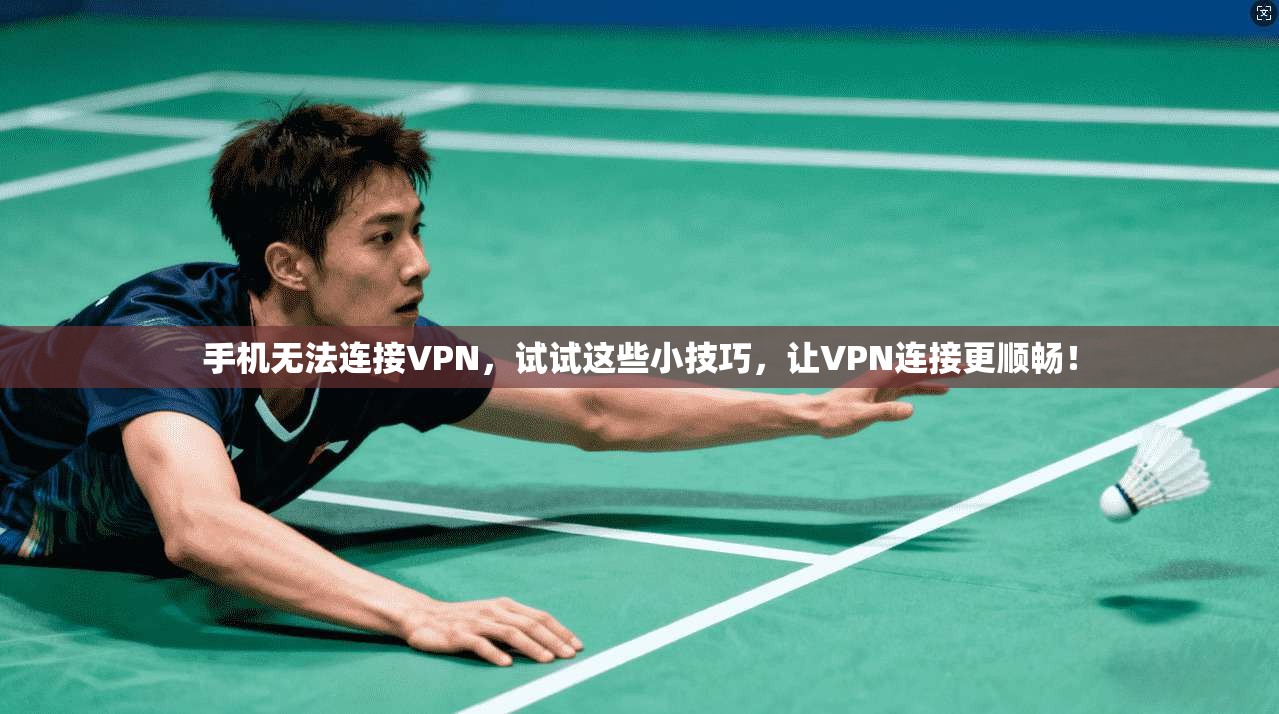 手机无法连接VPN,试试这些小技巧,让VPN连接更顺畅!