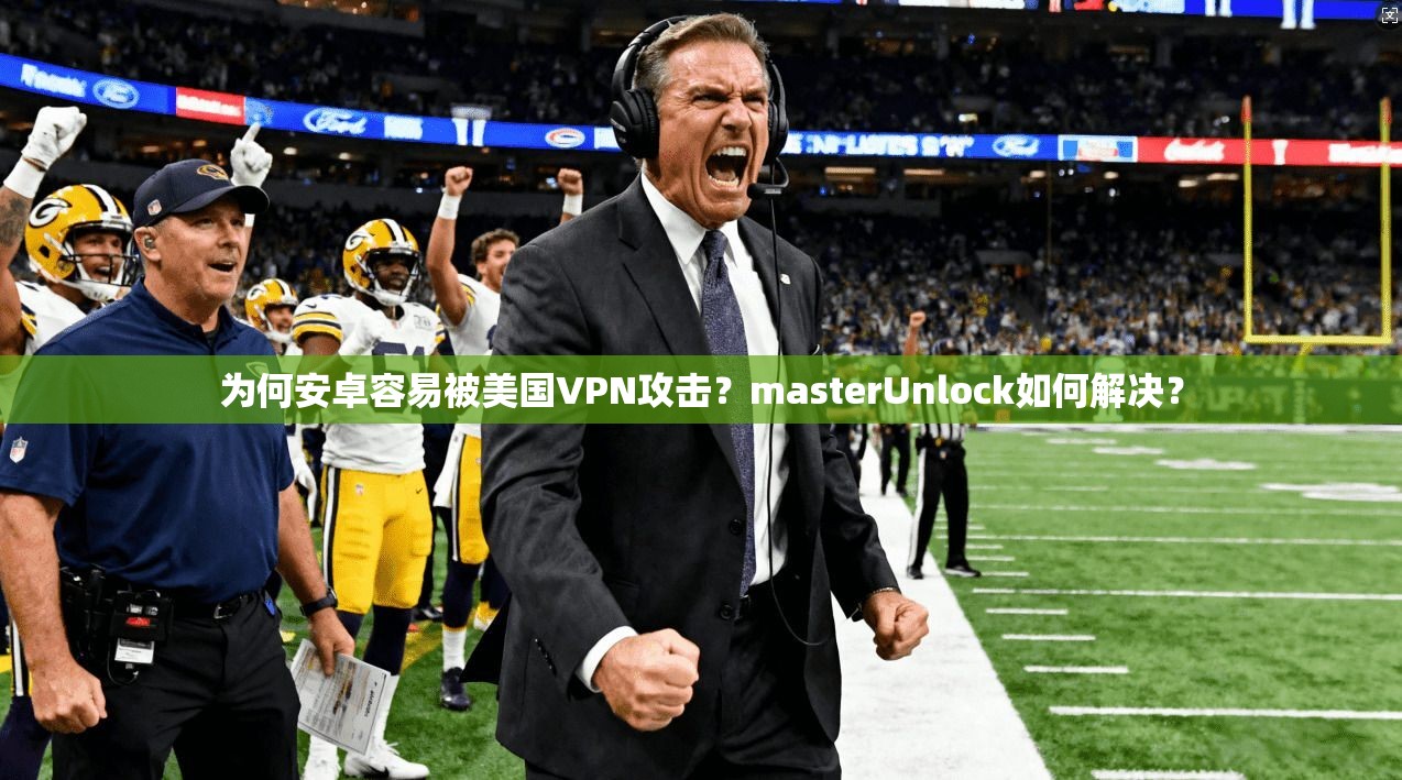 为何安卓容易被美国VPN攻击？masterUnlock如何解决？