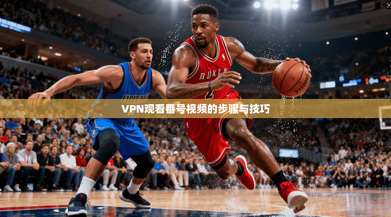 VPN观看番号视频的步骤与技巧