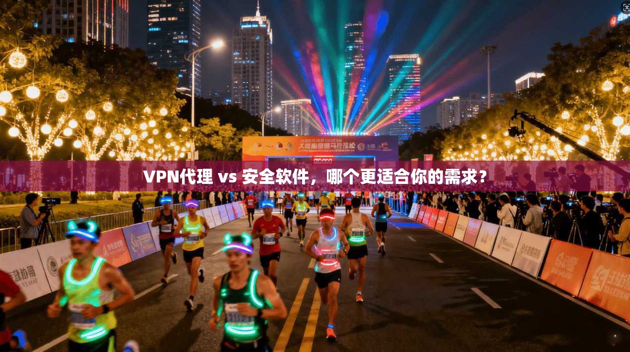 VPN代理 vs 安全软件，哪个更适合你的需求？